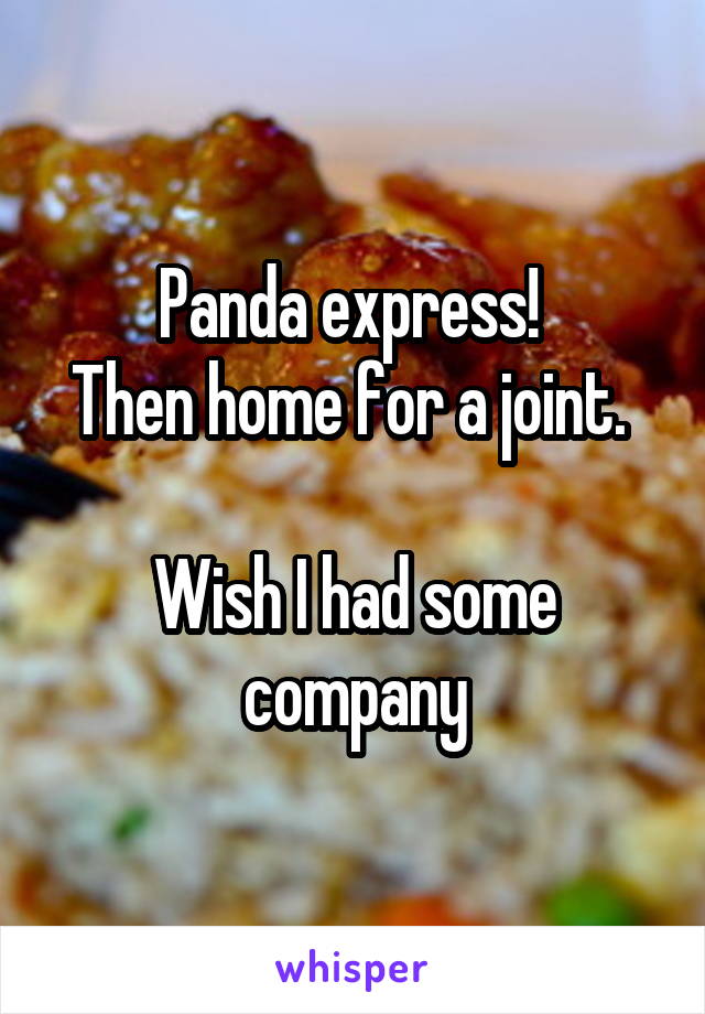 Panda express! 
Then home for a joint. 

Wish I had some company