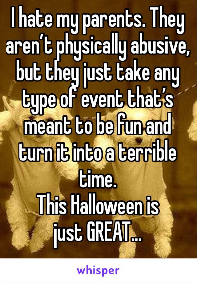 I hate my parents. They aren’t physically abusive, but they just take any type of event that’s meant to be fun and turn it into a terrible time. 
This Halloween is just GREAT...
