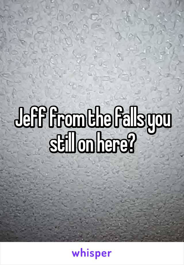 Jeff from the falls you still on here?