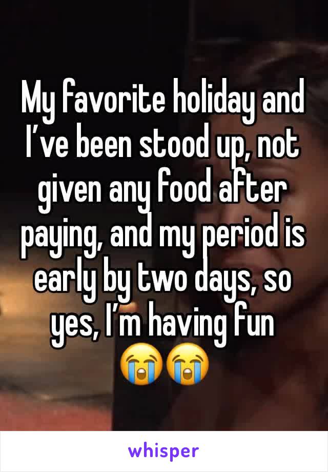 My favorite holiday and I’ve been stood up, not given any food after paying, and my period is early by two days, so yes, I’m having fun
😭😭