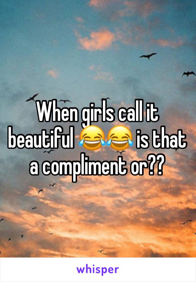 When girls call it beautiful 😂😂 is that a compliment or??