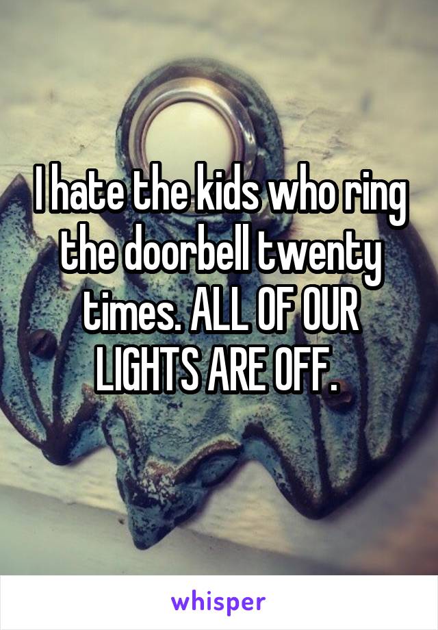 I hate the kids who ring the doorbell twenty times. ALL OF OUR LIGHTS ARE OFF. 
