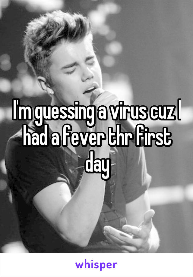 I'm guessing a virus cuz I had a fever thr first day