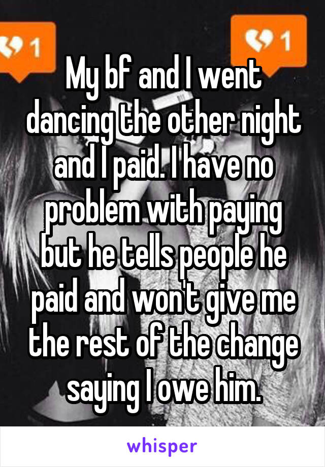My bf and I went dancing the other night and I paid. I have no problem with paying but he tells people he paid and won't give me the rest of the change saying I owe him.
