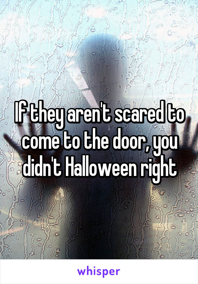 If they aren't scared to come to the door, you didn't Halloween right