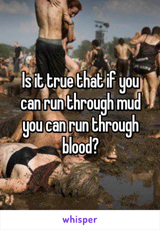 Is it true that if you can run through mud you can run through blood?