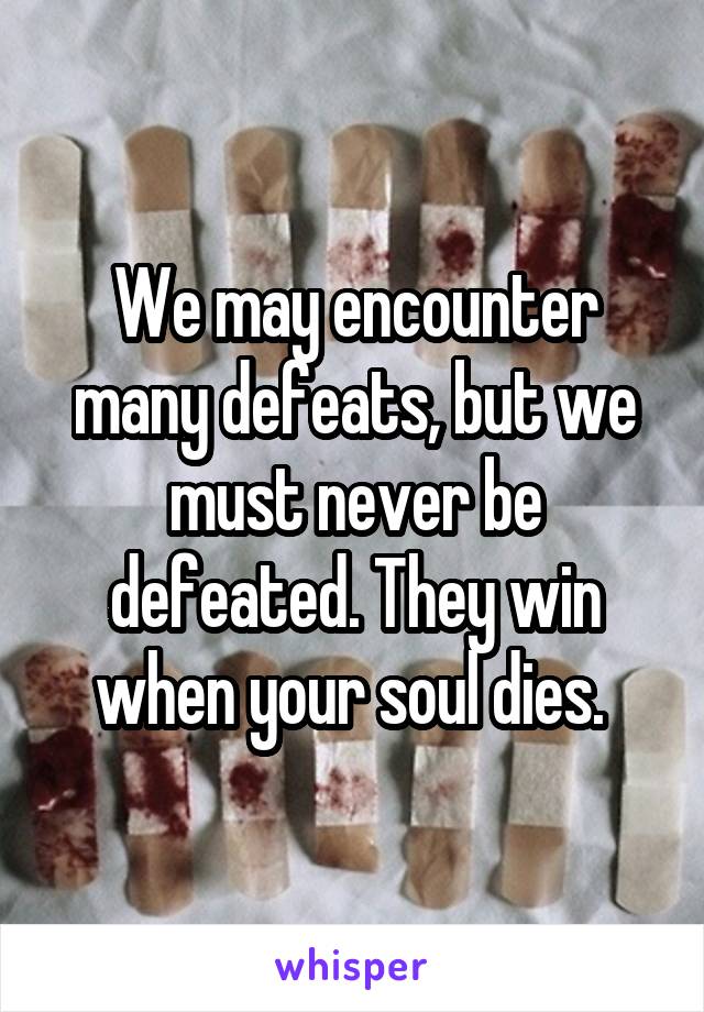 We may encounter many defeats, but we must never be defeated. They win when your soul dies. 