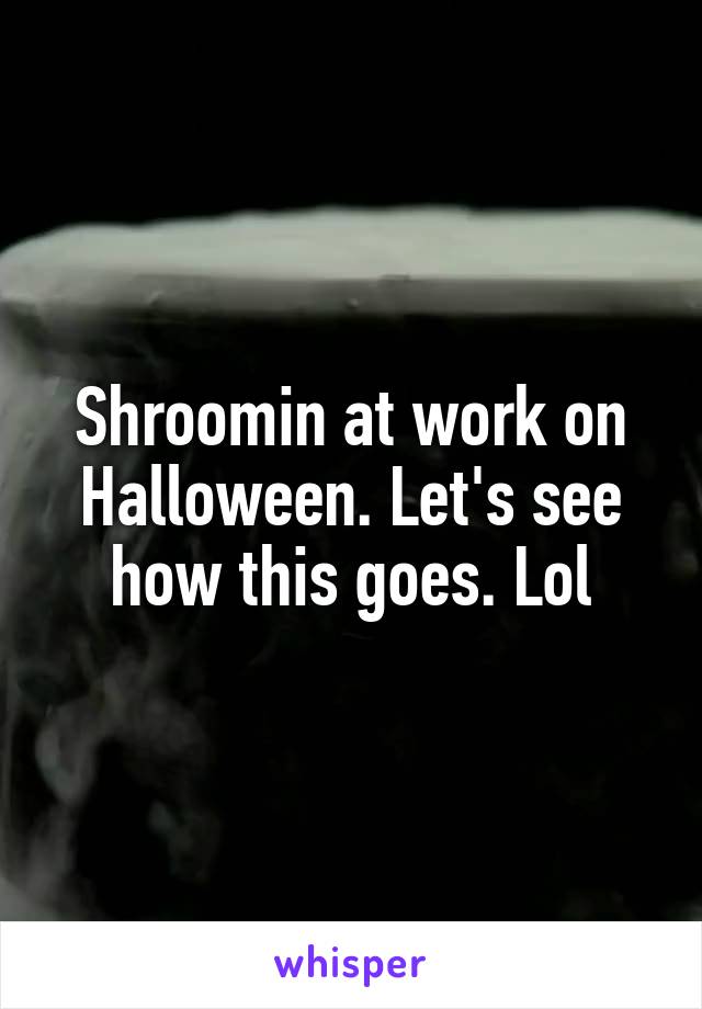 Shroomin at work on Halloween. Let's see how this goes. Lol