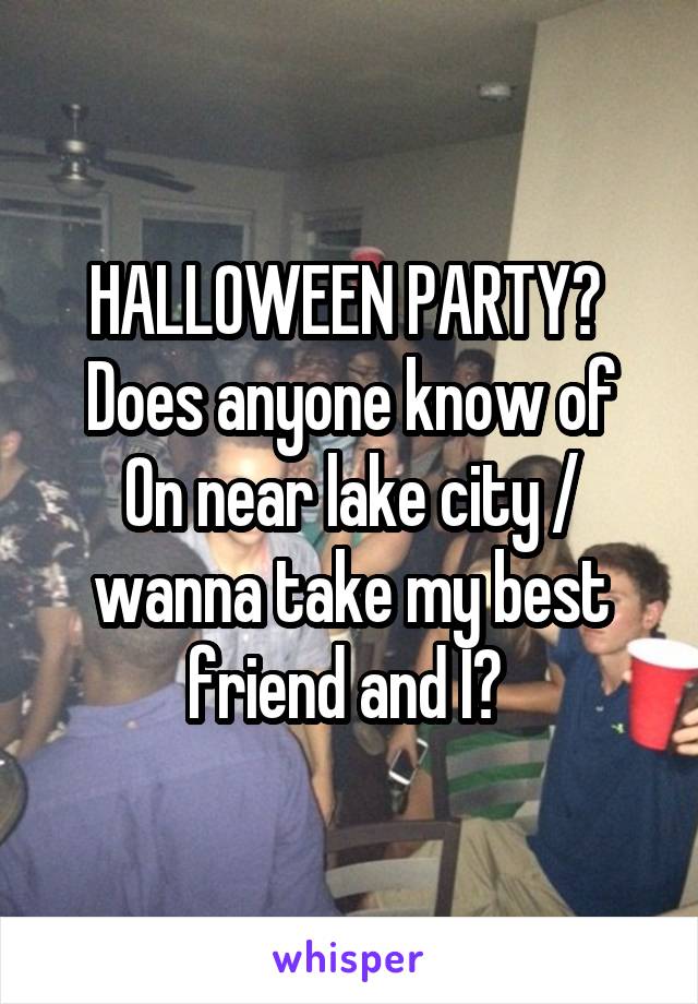 HALLOWEEN PARTY? 
Does anyone know of On near lake city / wanna take my best friend and I? 