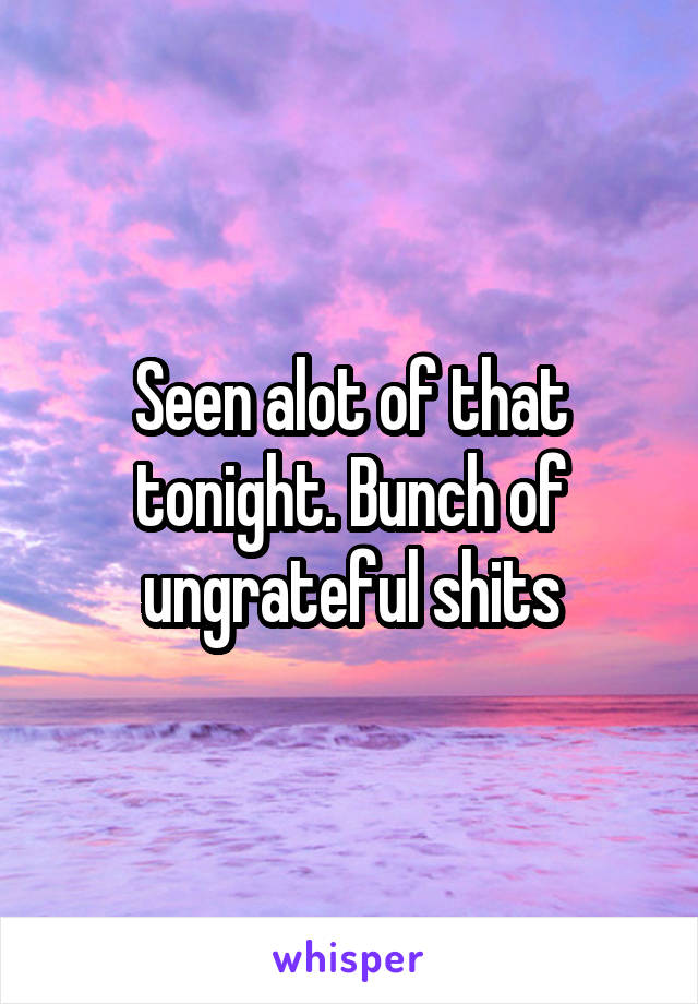 Seen alot of that tonight. Bunch of ungrateful shits