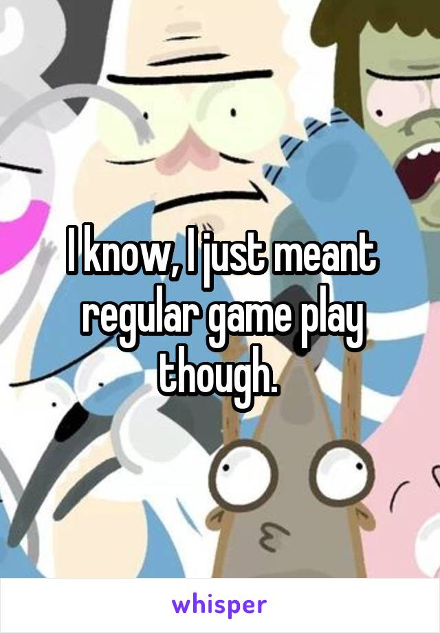 I know, I just meant regular game play though. 