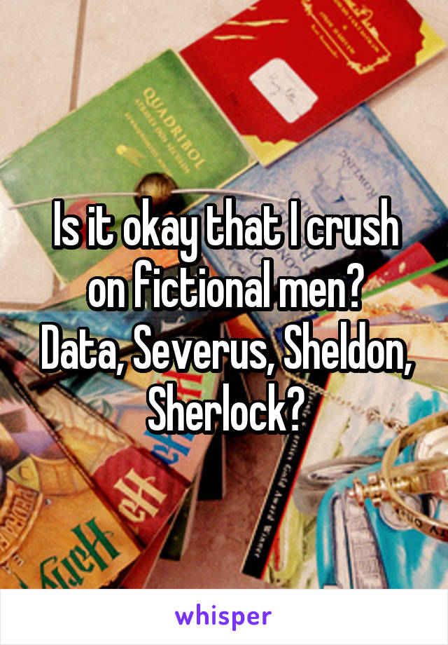 Is it okay that I crush on fictional men?
Data, Severus, Sheldon, Sherlock?