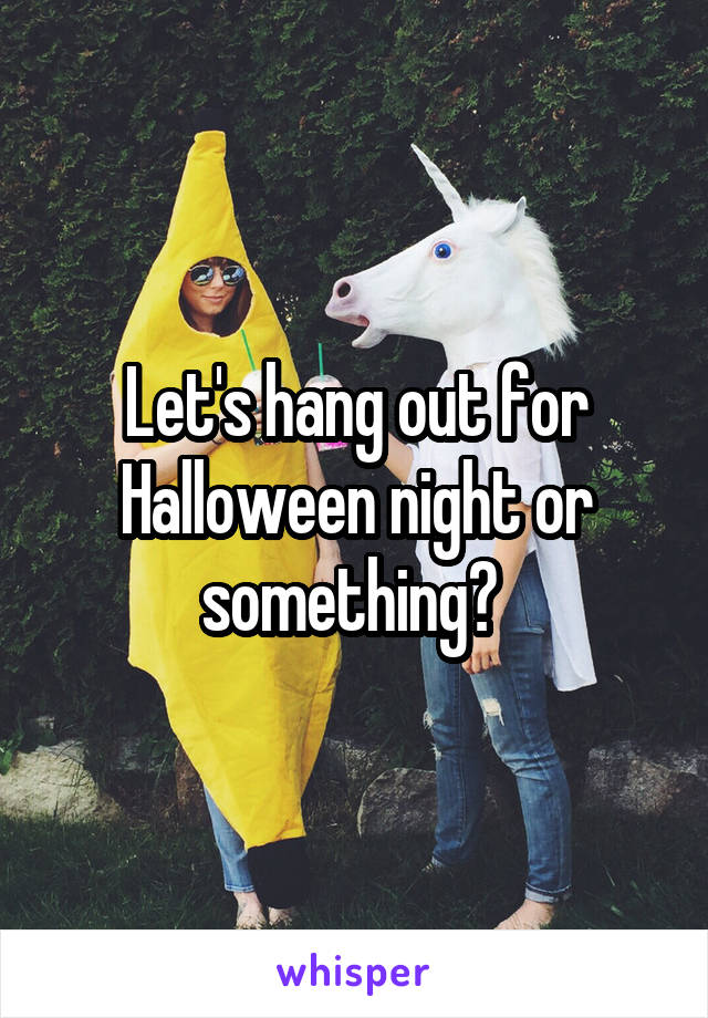 Let's hang out for Halloween night or something? 
