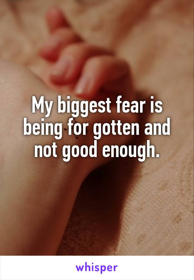My biggest fear is being for gotten and not good enough.
