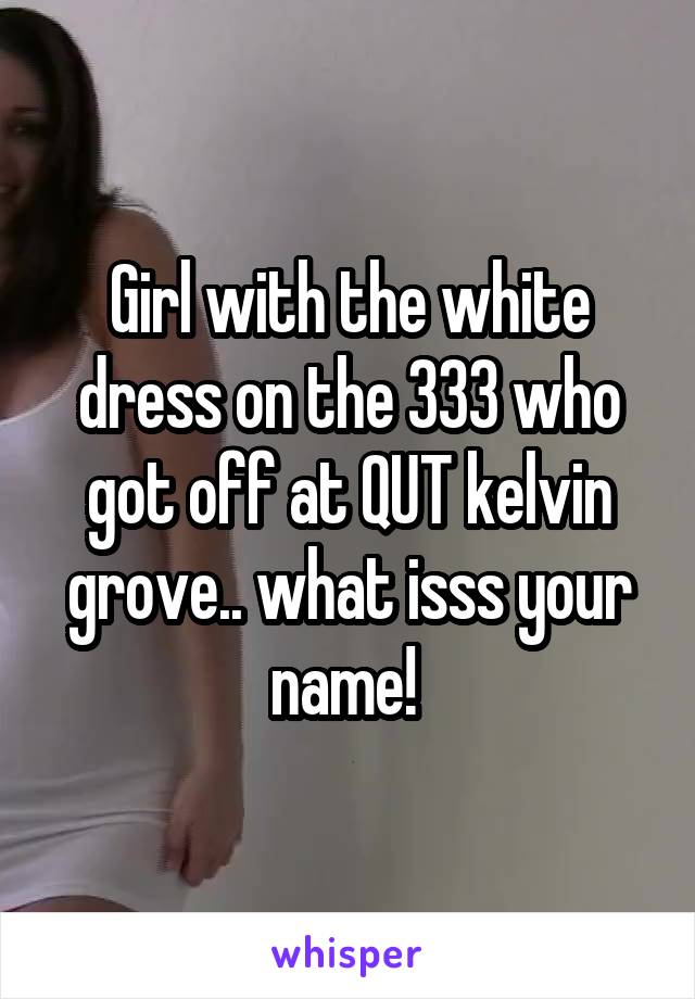 Girl with the white dress on the 333 who got off at QUT kelvin grove.. what isss your name! 