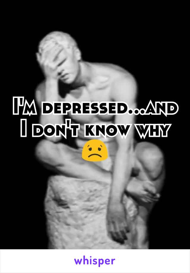 I'm depressed...and I don't know why 😟