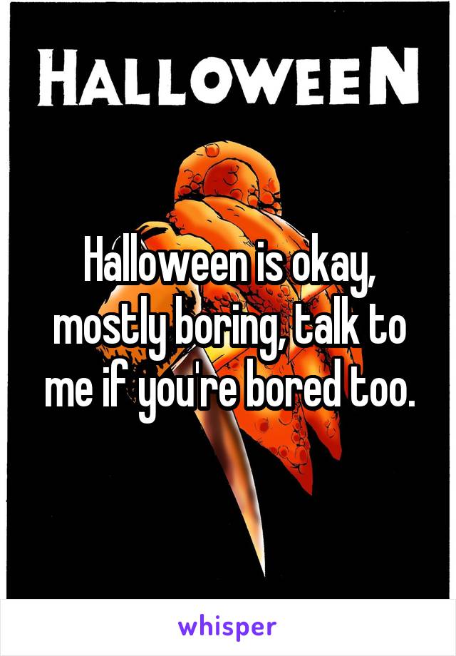 Halloween is okay, mostly boring, talk to me if you're bored too.