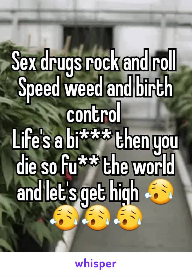 Sex drugs rock and roll 
Speed weed and birth control 
Life's a bi*** then you die so fu** the world and let's get high 😥😥😥😥
