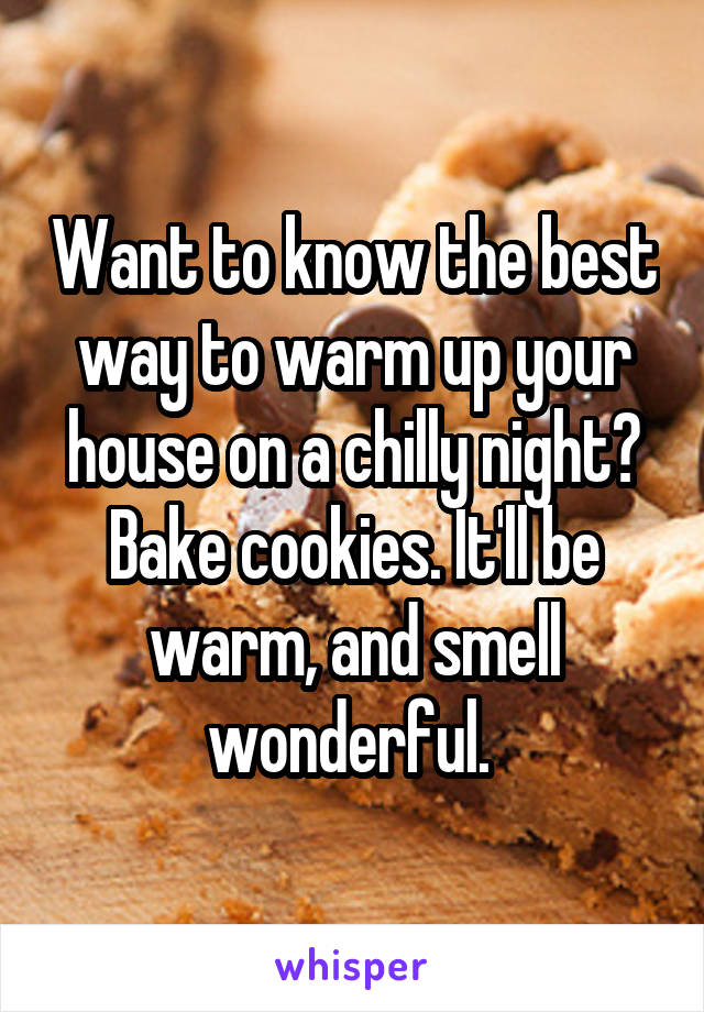 Want to know the best way to warm up your house on a chilly night? Bake cookies. It'll be warm, and smell wonderful. 