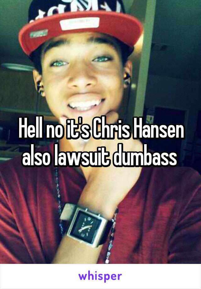 Hell no it's Chris Hansen also lawsuit dumbass 