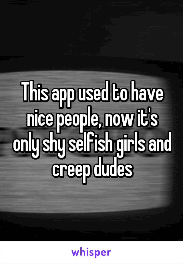 This app used to have nice people, now it's only shy selfish girls and creep dudes