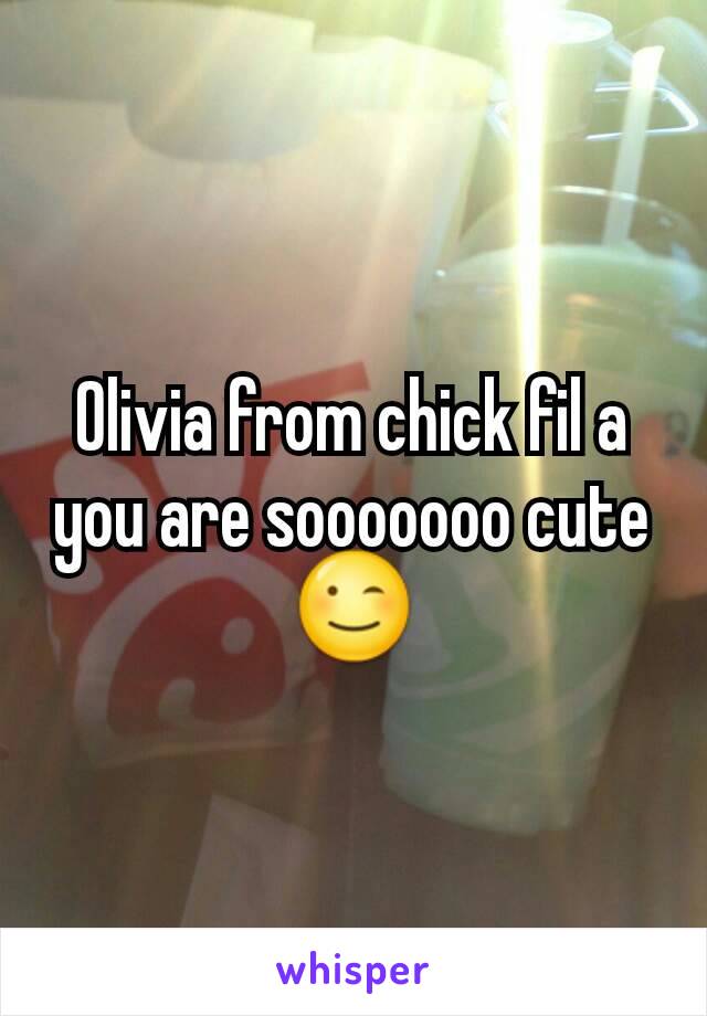 Olivia from chick fil a you are sooooooo cute 😉
