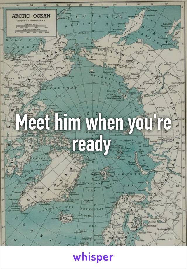Meet him when you're ready 