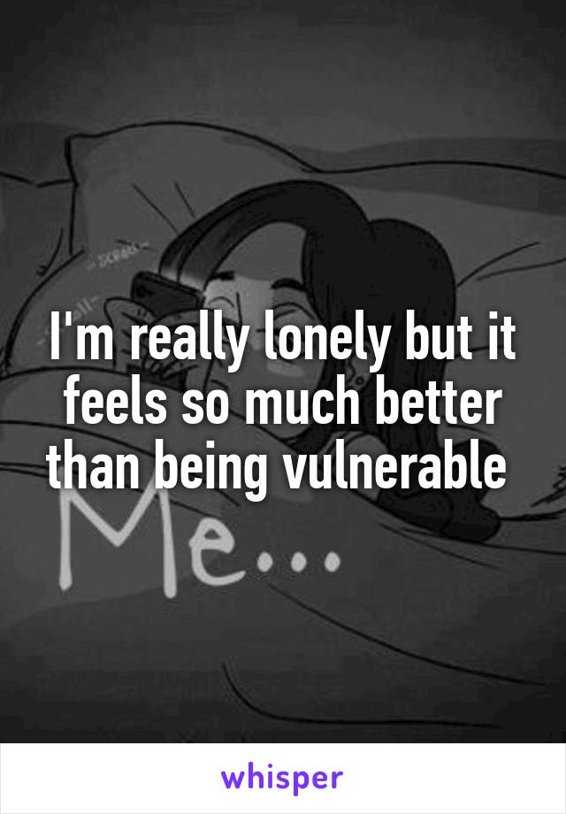 I'm really lonely but it feels so much better than being vulnerable 