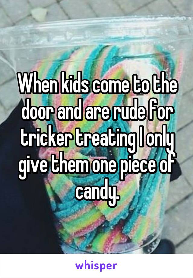 When kids come to the door and are rude for tricker treating I only give them one piece of candy.