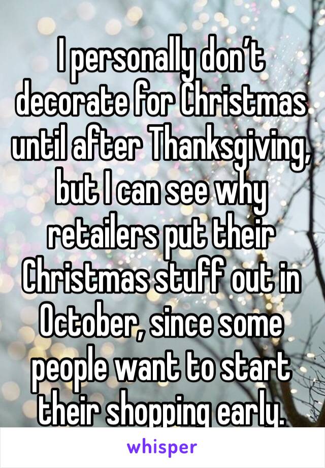 I personally don’t decorate for Christmas until after Thanksgiving, but I can see why retailers put their Christmas stuff out in October, since some people want to start their shopping early.