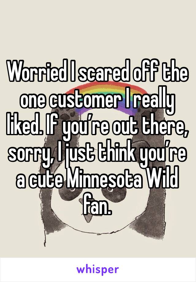 Worried I scared off the one customer I really liked. If you’re out there, sorry, I just think you’re a cute Minnesota Wild fan. 