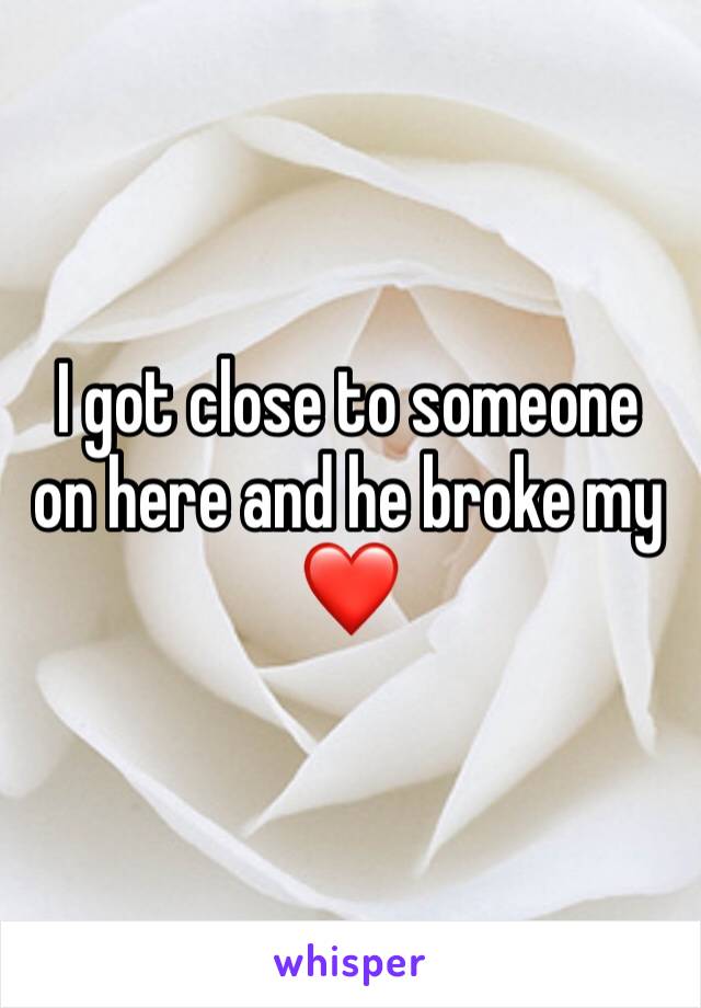 I got close to someone on here and he broke my ❤️ 