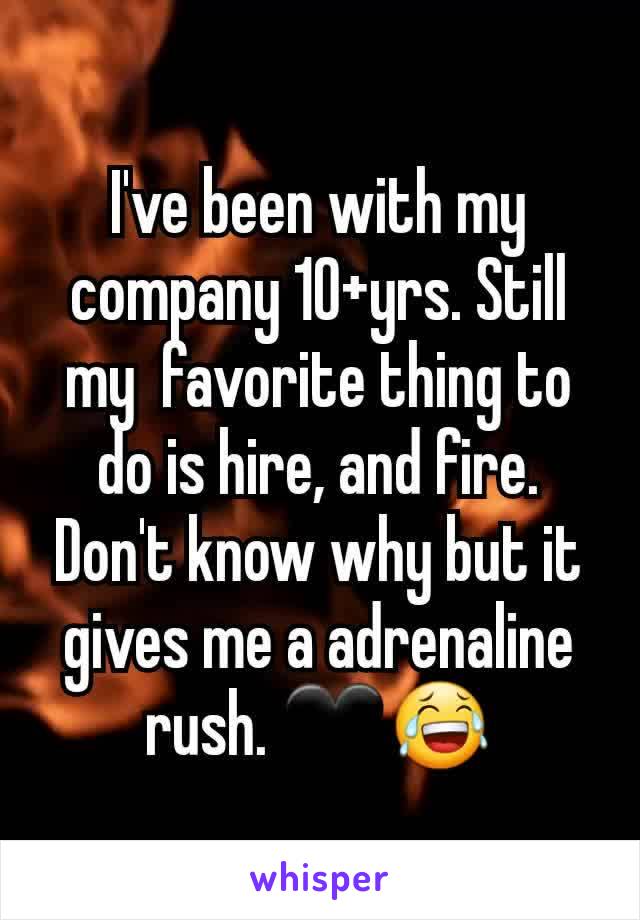 I've been with my company 10+yrs. Still my  favorite thing to do is hire, and fire. Don't know why but it gives me a adrenaline rush. 🖤😂