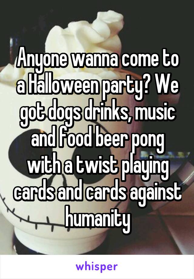 Anyone wanna come to a Halloween party? We got dogs drinks, music and food beer pong with a twist playing cards and cards against humanity