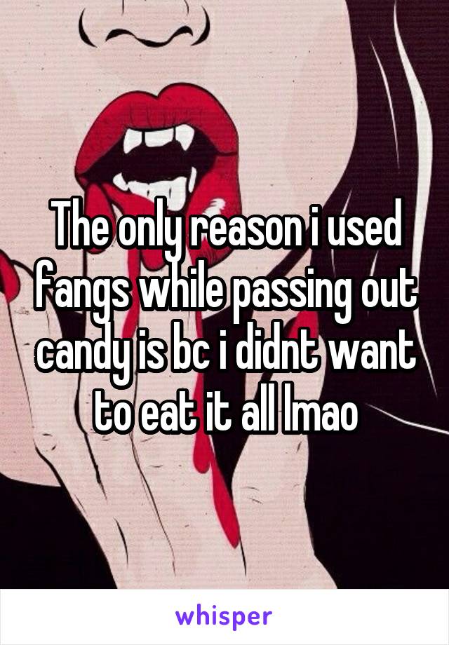 The only reason i used fangs while passing out candy is bc i didnt want to eat it all lmao