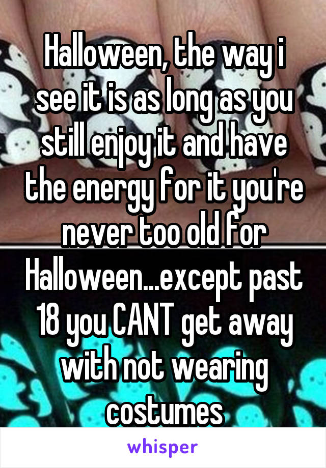 Halloween, the way i see it is as long as you still enjoy it and have the energy for it you're never too old for Halloween...except past 18 you CANT get away with not wearing costumes
