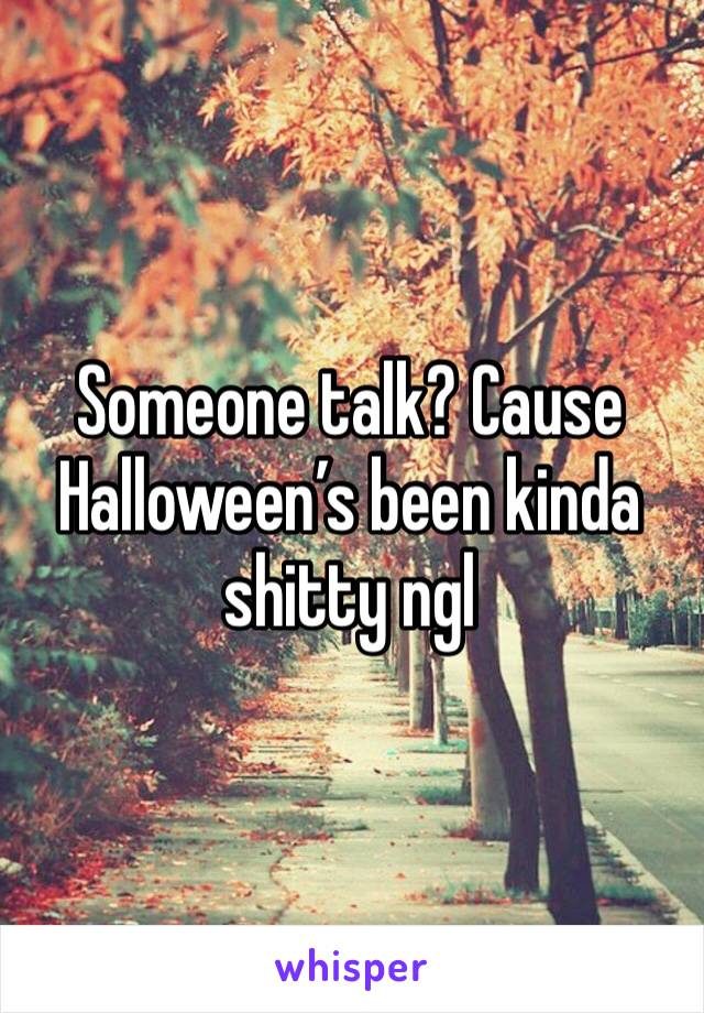 Someone talk? Cause Halloween’s been kinda shitty ngl