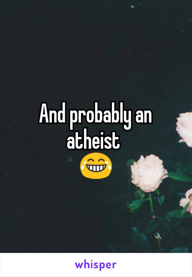 And probably an atheist 
😂