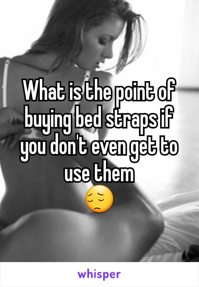 What is the point of buying bed straps if you don't even get to use them
😔