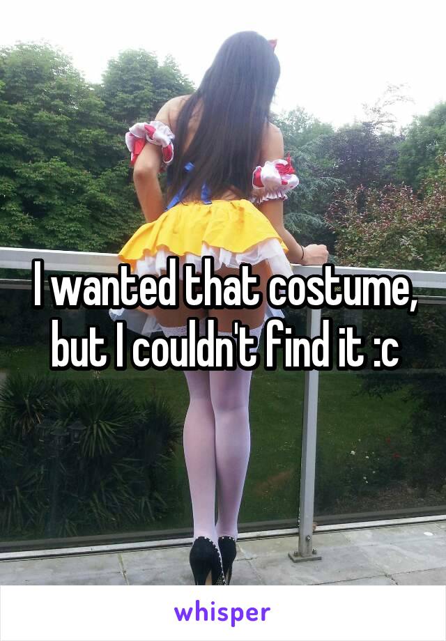 I wanted that costume, but I couldn't find it :c