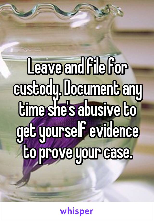 Leave and file for custody. Document any time she's abusive to get yourself evidence to prove your case.