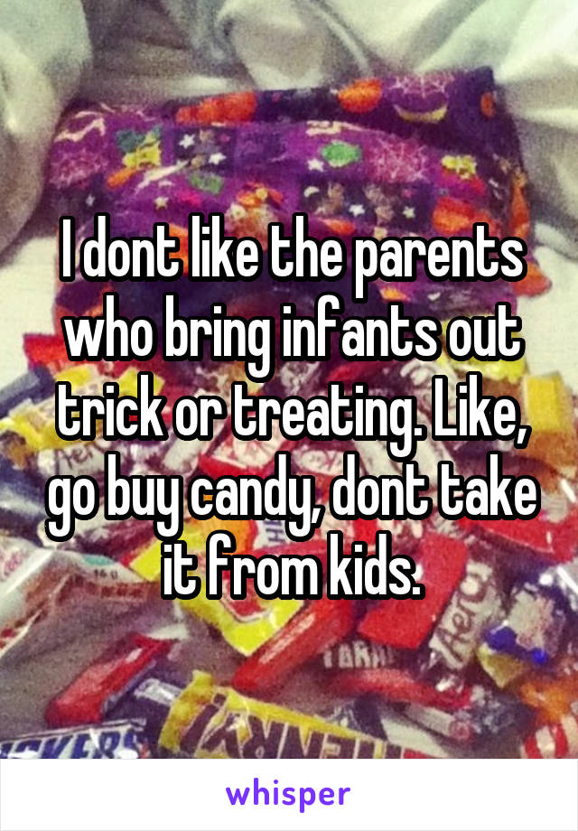 I dont like the parents who bring infants out trick or treating. Like, go buy candy, dont take it from kids.