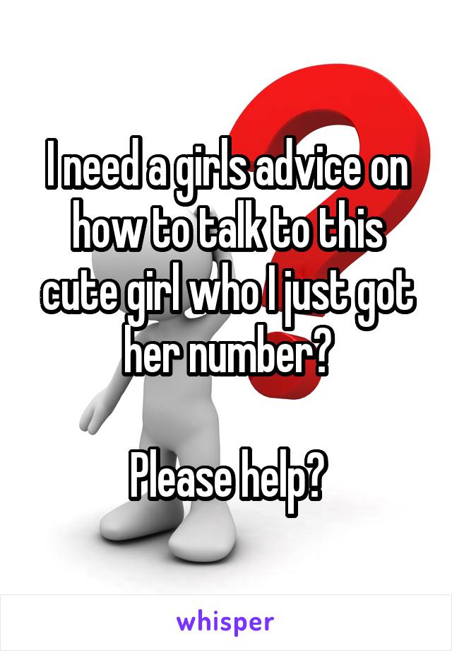 I need a girls advice on how to talk to this cute girl who I just got her number?

Please help?