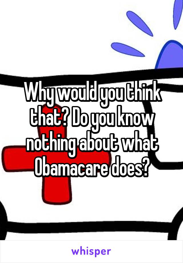 Why would you think that? Do you know nothing about what Obamacare does?