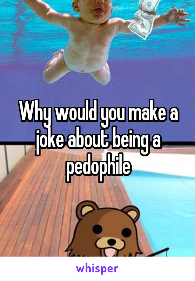 Why would you make a joke about being a pedophile