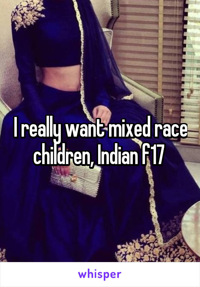 I really want mixed race children, Indian f17 
