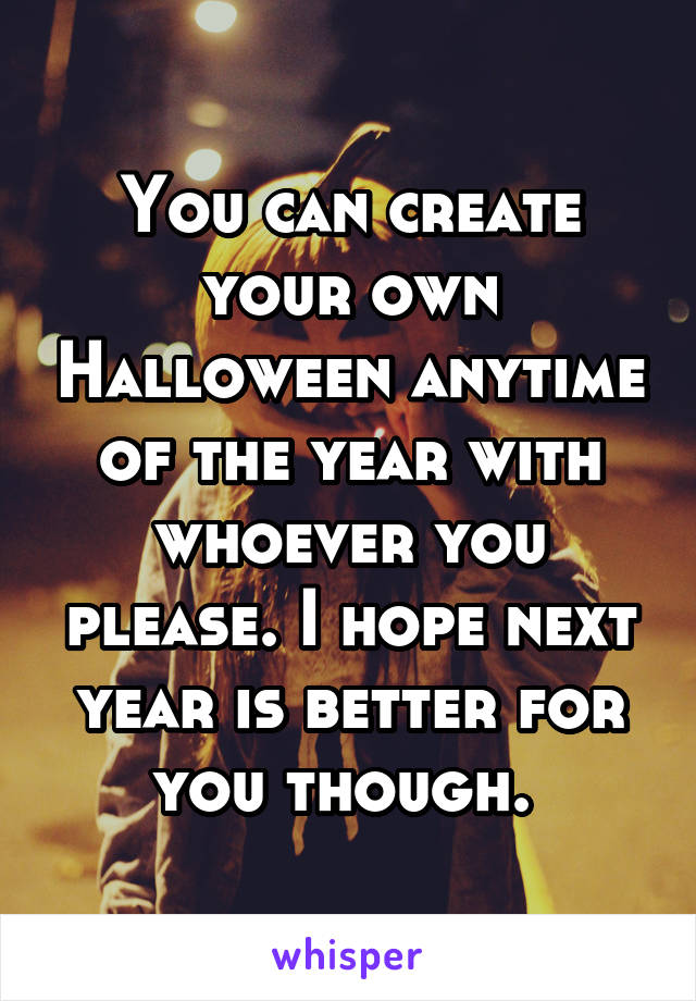 You can create your own Halloween anytime of the year with whoever you please. I hope next year is better for you though. 