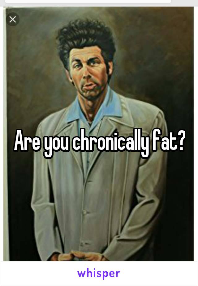 Are you chronically fat?