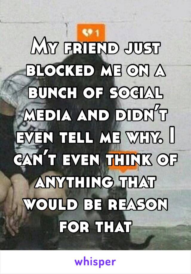 My friend just blocked me on a bunch of social media and didn’t even tell me why. I can’t even think of anything that would be reason for that
