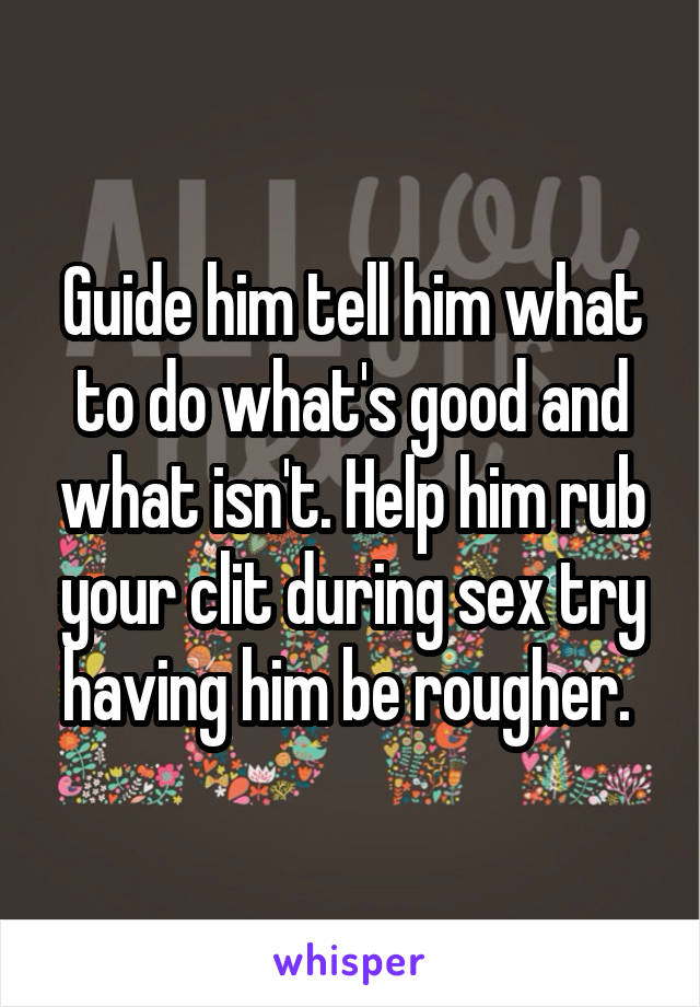 Guide him tell him what to do what's good and what isn't. Help him rub your clit during sex try having him be rougher. 
